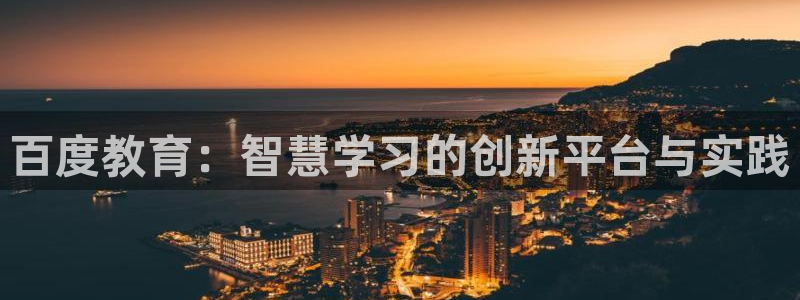 新航娱乐官方网站入口：百度教育：智慧学习的创新平台与实践