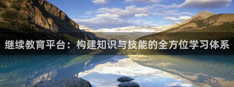 新航娱乐黑：继续教育平台：构建知识与技能的全方位学习体系