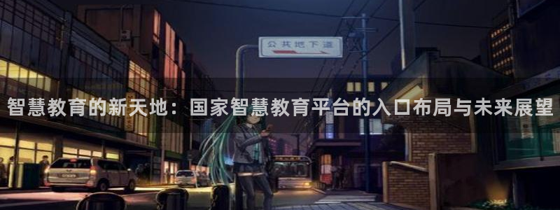 新航娱乐传媒怎么样啊：智慧教育的新天地：国家智慧教育平台的入