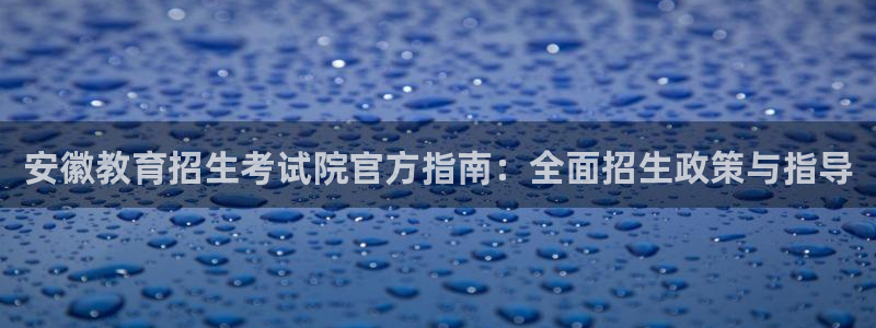 新航娱乐有限公司地址：安徽教育招生考试院官方指南：全面招生政