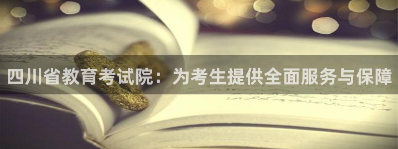 新航娱乐传媒招聘信息：四川省教育考试院：为考生提供全面服务与