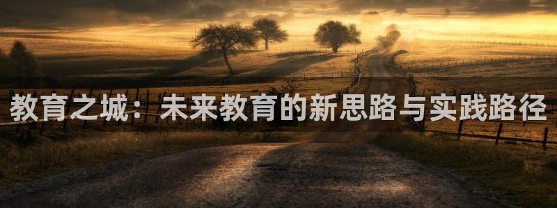 新航海娱乐会所地址查询：教育之城：未来教育的新思路与实践路径