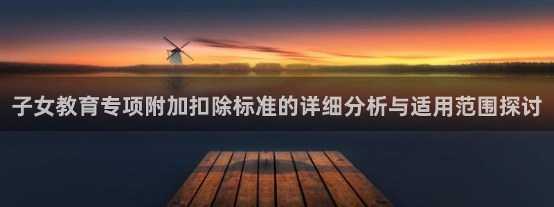 新航娱乐app下载安卓：子女教育专项附加扣除标准的详细分析与