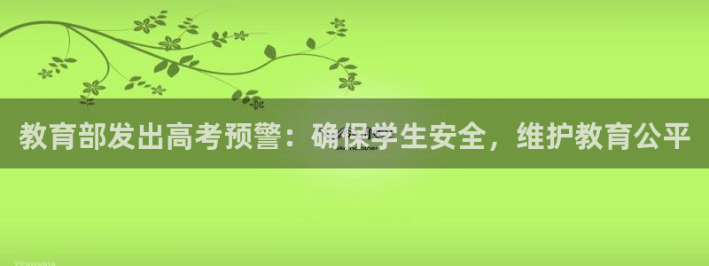 新航娱乐官方网站入口：教育部发出高考预警：确保学生安全，维护