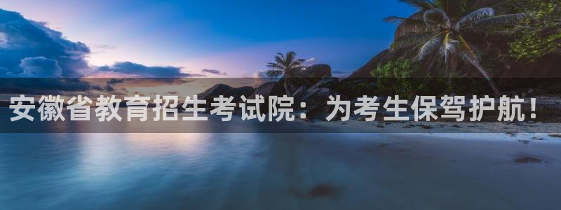 开启娱乐新航线：安徽省教育招生考试院：为考生保驾护航！