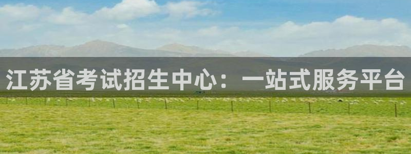 新航娱乐传媒招聘信息网：江苏省考试招生中心：一站式服务平台
