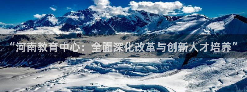 新航娱乐公司旗下艺人：“河南教育中心：全面深化改革与创新人才