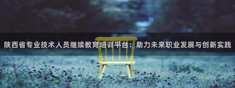 金城娱乐新航母：陕西省专业技术人员继续教育培训平台：助力未来