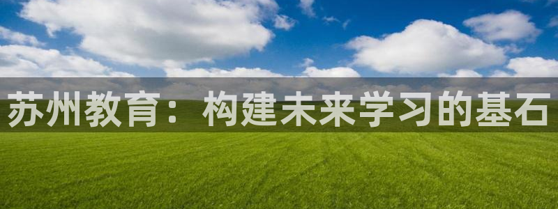 新航海娱乐会所怎么样啊：苏州教育：构建未来学习的基石