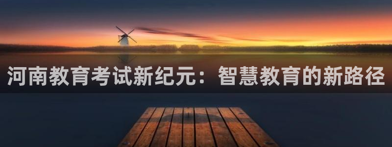 新航娱乐扣款：河南教育考试新纪元：智慧教育的新路径