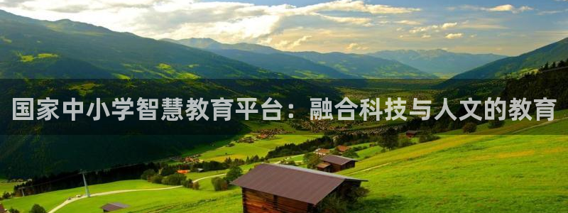 新航海娱乐会所怎么样：国家中小学智慧教育平台：融合科技与人文