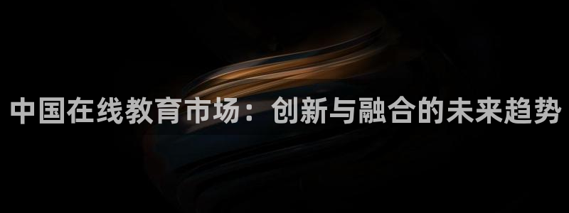 新航娱乐传媒怎么样知乎：中国在线教育市场：创新与融合的未来趋