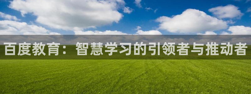 新航娱乐登录大厅：百度教育：智慧学习的引领者与推动者