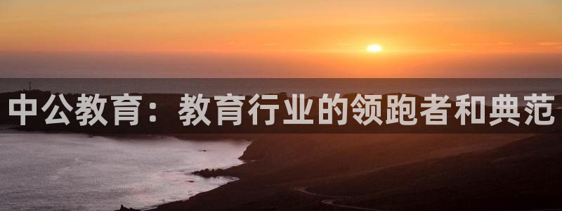 新航线娱乐会所：中公教育：教育行业的领跑者和典范