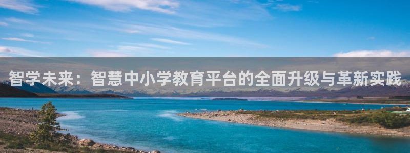 金城娱乐新航母：智学未来：智慧中小学教育平台的全面升级与革新