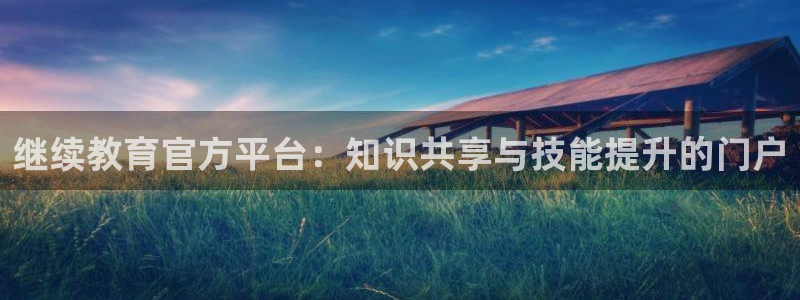 新航娱乐的最新动态报道：继续教育官方平台：知识共享与技能提升