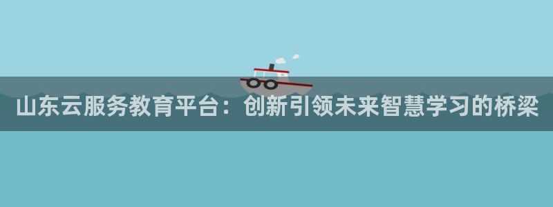 新航娱乐官网登录入口：山东云服务教育平台：创新引领未来智慧学