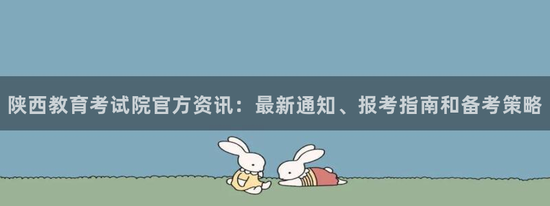 新航娱乐官网入口：陕西教育考试院官方资讯：最新通知、报考指南