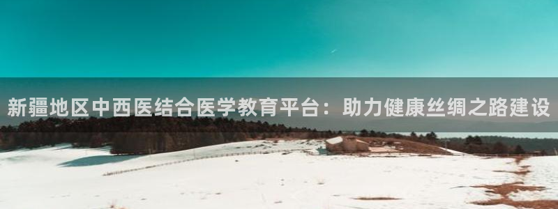 新航娱乐平台注册：新疆地区中西医结合医学教育平台：助力健康丝