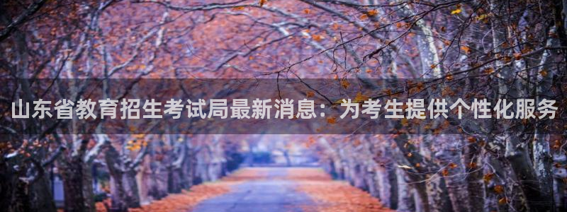 新航娱乐注册：山东省教育招生考试局最新消息：为考生提供个性化